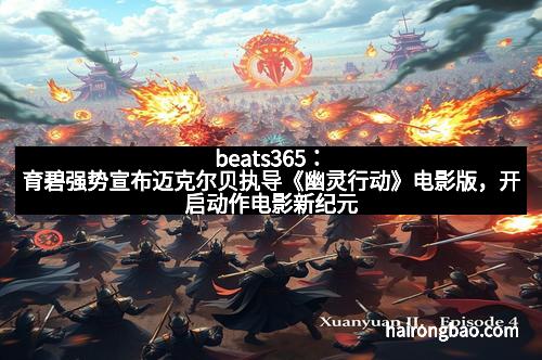 beats365：育碧强势宣布迈克尔贝执导《幽灵行动》电影版，开启动作电影新纪元