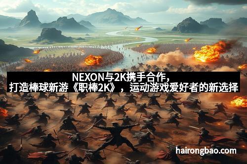 NEXON与2K携手合作，打造棒球新游《职棒2K》，运动游戏爱好者的新选择