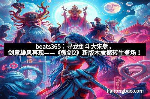 beats365：寻龙倒斗大宋朝，剑意雄风再现——《傲剑2》新版本震撼转生登场！